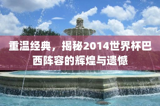 重温经典，揭秘2014世界杯巴西阵容的辉煌与遗憾