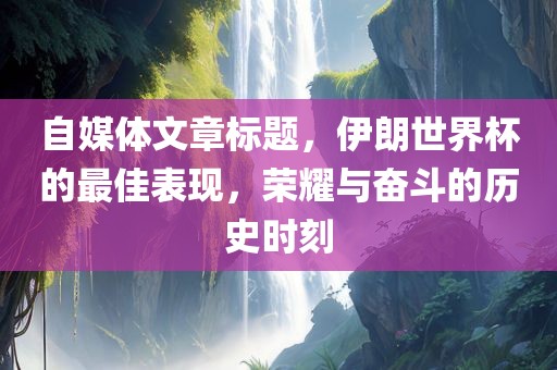 自媒体文章标题，伊朗世界杯的最佳表现，荣耀与奋斗的历史时刻