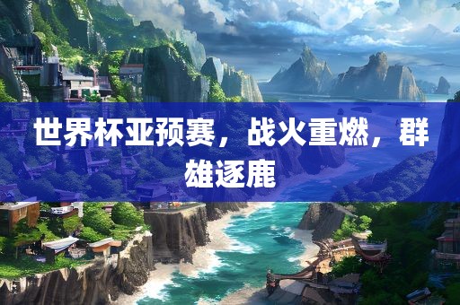世界杯亚预赛，战火重燃，群雄逐鹿