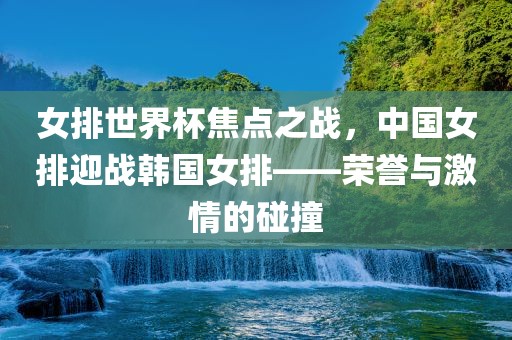 女排世界杯焦点之战，中国女排迎战韩国女排——荣誉与激情的碰撞漯河市盈旭机械设备有限公司