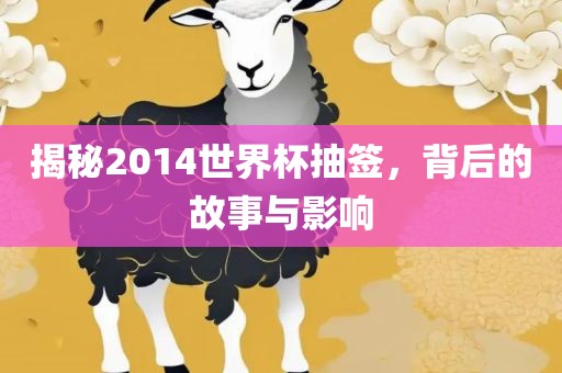 揭秘2014世界杯抽签，背后的故事与影响