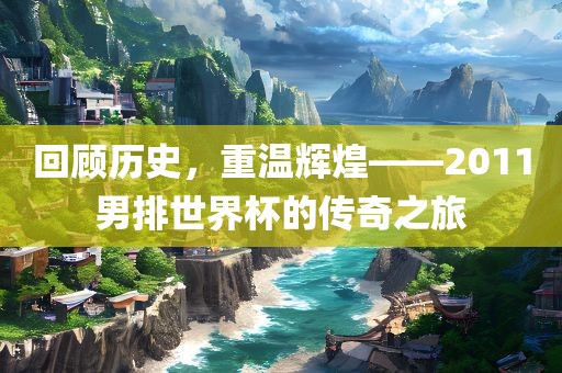 回顾历史，重温辉煌——2011男排世界杯的传奇之旅
