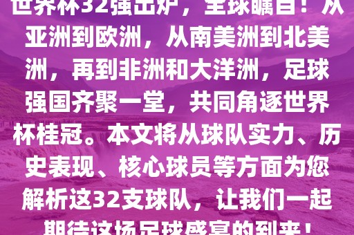 世界杯32强出炉，全球瞩目！从亚洲到欧洲，从南美洲到北美洲，再到非洲和大洋洲，足球强国齐聚一堂，共同角逐世界杯桂冠。本文将从球队实力、历史表现、核心球员等方面为您解析这32支球队，让我们一起期待这场足球盛宴的到来！