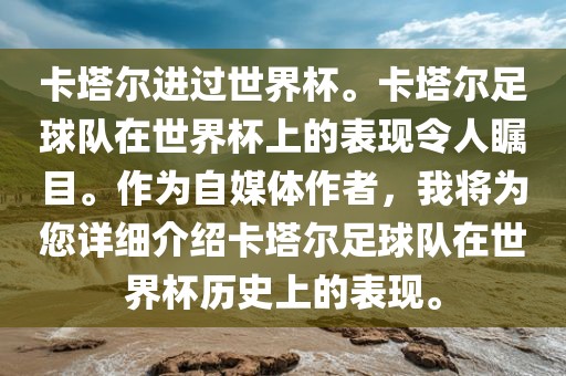 卡塔尔进过世界杯。卡塔尔足球队在世界杯上的表现令人瞩目。作为自媒体作者，我将为您详细介绍卡塔尔足球队在世界杯历史上的表现。