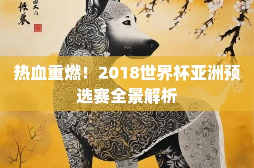 热血重燃！2018世界杯亚洲预选赛全景解析