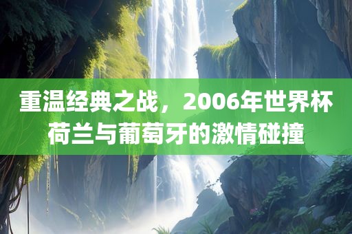 重温经典之战，2006年世界杯荷兰与葡萄牙的激情碰撞