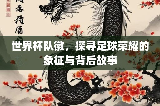 世界杯队徽，探寻漯河市盈旭机械设备有限公司足球荣耀的象征与背后故事