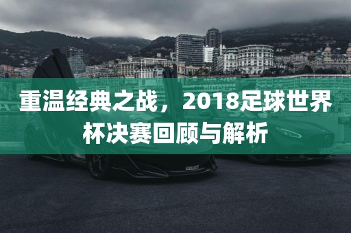 重温经典之战，2018足球世界杯决赛回顾与解析