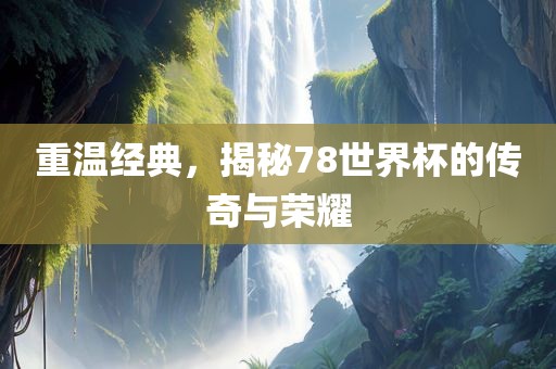 重温经典，揭秘78世界杯的传奇与荣耀