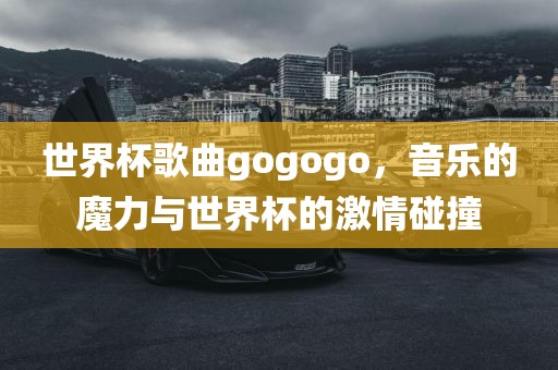 世界杯歌曲gogogo，音乐的魔力与世界杯的激情碰撞