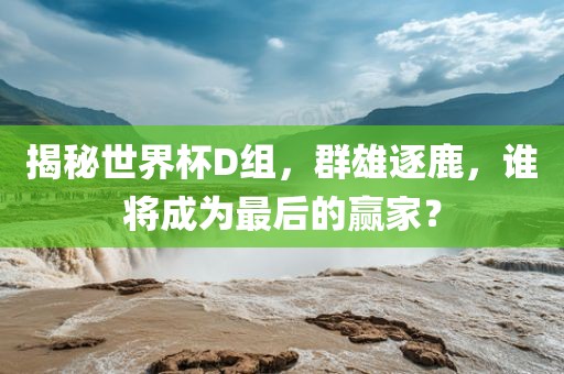 揭秘世界杯D组，群雄逐鹿，谁将成为最后的赢家？