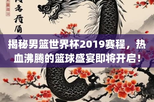 揭秘男篮世界杯2019赛程，热血沸腾的篮球盛宴即将开启！漯河市盈旭机械设备有限公司