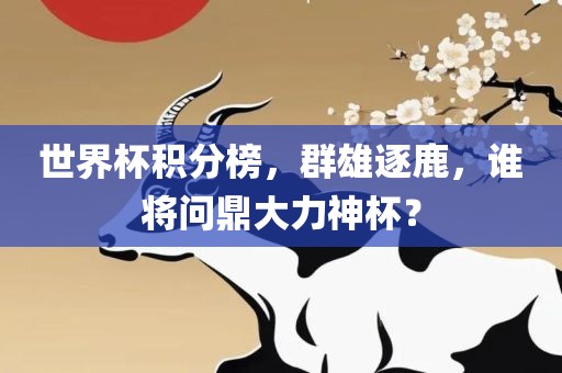 世界杯积分榜，群雄逐鹿，谁将问鼎大力神杯？