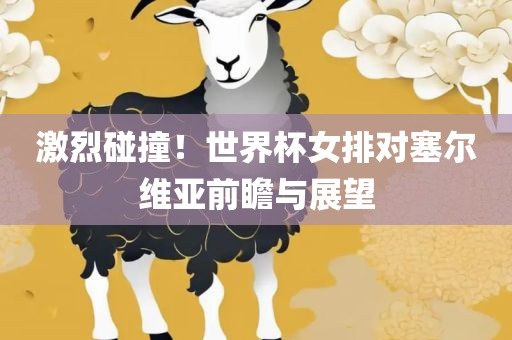 激烈碰撞！世界杯女排对塞尔维亚前瞻与展望