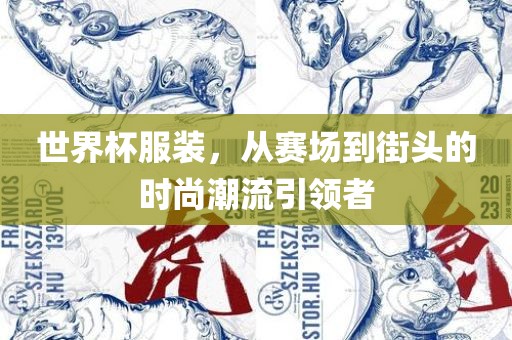 世界杯服装，从赛场到街头的时尚潮流引领者