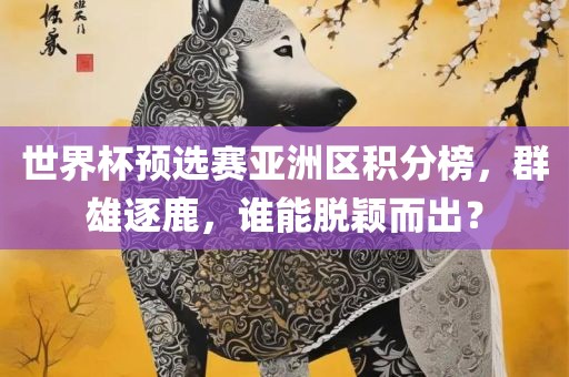 世界杯预选赛亚洲区积分榜，群雄逐鹿，谁能脱颖而出？漯河市盈旭机械设备有限公司