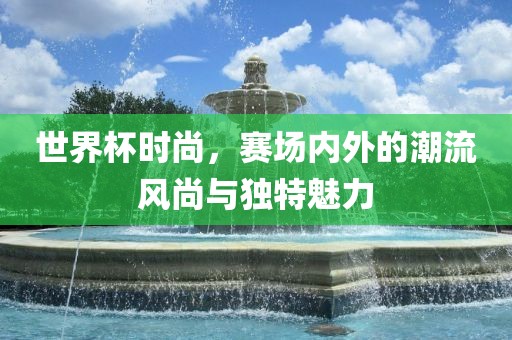世界杯时尚，赛场内外的潮流风尚与独特魅力漯河市盈旭机械设备有限公司