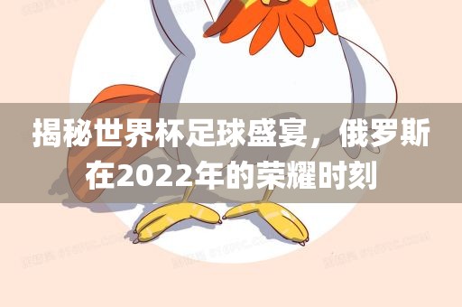 揭秘世界杯足球盛宴，俄罗斯在2022年的荣耀时刻