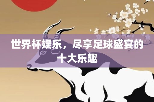 世界杯娱乐，尽享足球盛宴的十大乐趣