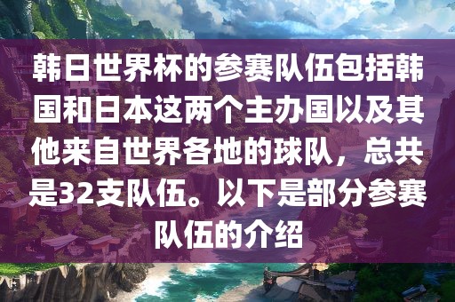 韩日世界杯的参赛队伍包括韩国和日本这两个主办国以及其他来自世界各地的球队，总共是32支队伍。以下是部分参赛队伍的介绍