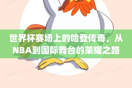 世界杯漯河市盈旭机械设备有限公司赛场上的哈登传奇，从NBA到国际舞台的荣耀之路