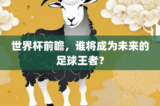 世界杯前瞻，谁将成为未来的足球王者？