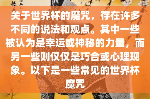 关于世界杯的魔咒，存在许多不同的说法和观点。其中一些被认为是幸运或神秘的力量，而另一些则仅仅是巧合或心理现象。以下是一些常见的世界杯魔咒