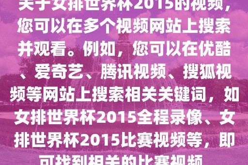关于女排世界杯2015的视频，您可以在多个视频网站上搜索并观看。例如，您可以在优酷、爱奇艺、腾讯视频、搜狐视频等网站上搜索相关关键词，如女排世界杯2015全程录像、女排世界杯2015比赛视频等，即可找到相关的比赛视频。