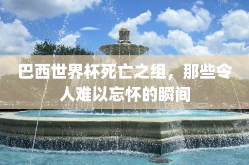巴西世界杯死亡之组，那些令人难以忘怀的瞬间