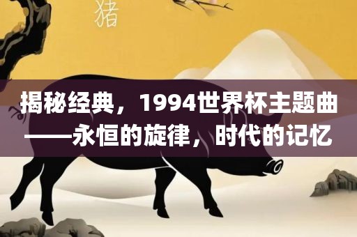 揭秘经典，1994世界杯主题曲——永恒的旋律，时代的记忆