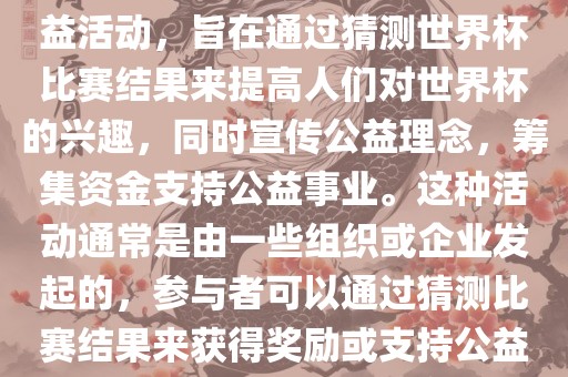公益猜世界杯是一种有趣的公益活动，旨在通过猜测世界杯比赛结果来提高人们对世界杯的兴趣，同时宣传公益理念，筹集资金支持公益事业。这种活动通常是由一些组织或企业发起的，参与者可以通过猜测比赛结果来获得奖励或支持公益事业。漯河市盈旭机械设备有限公司