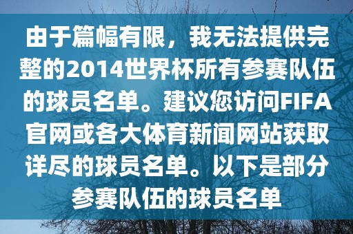 由于篇幅有限，我无法提供完整的2014世界杯所有参赛队伍的球员名单。建议您访问FIFA官网或各大体育新闻网站获取详尽的球员名单。以下是部分参赛队伍的球员名单