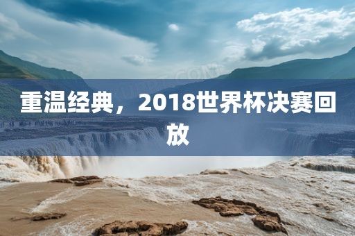 重温经典，2018世界杯决赛回放