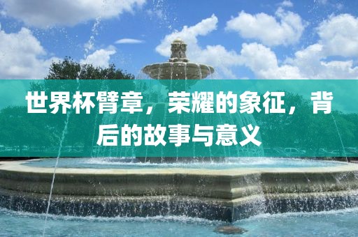 世界杯臂章，荣耀的象征漯河市盈旭机械设备有限公司，背后的故事与意义