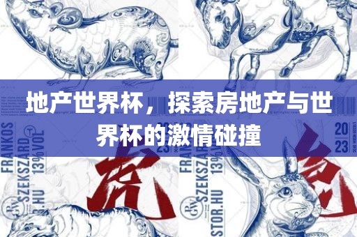 地产世界杯，探索房地产与世界杯的激情碰撞