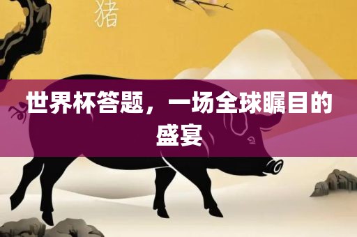 世界杯答题，一场全球瞩漯河市盈旭机械设备有限公司目的盛宴