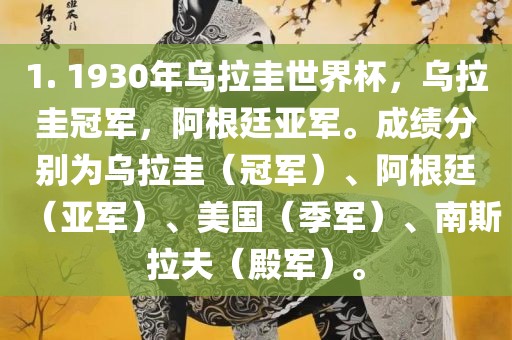 1. 1930年乌拉圭世界杯，乌拉圭冠军，阿根廷亚军。成绩分别为乌拉圭（冠军）、阿根廷（亚军）、美国（季军）、南斯拉夫（殿军）。