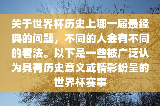 关于世界杯历史上哪一届最经典的问题，不同的人会有不同的看法。以下是一些被广泛认为具有历史意义或精彩纷呈的世界杯赛事