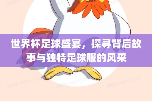 世界杯足球盛宴，探寻背后故事与独特足球服的风采漯河市盈旭机械设备有限公司