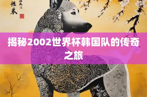 揭秘2002世界杯韩国队的传奇之旅