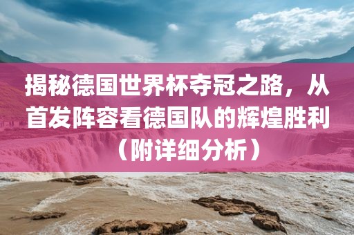 揭秘德国世界杯夺冠之路，从首发阵容看德国队的辉煌胜利（附详细分析）