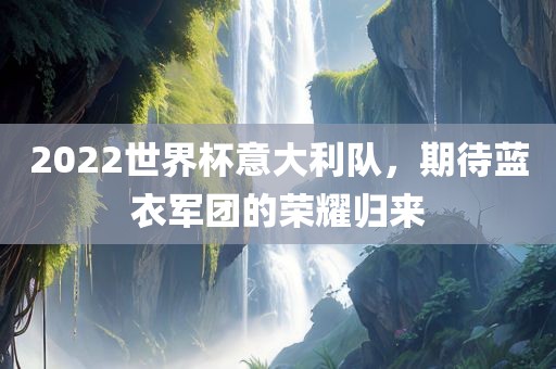 2022世界杯意大利队，期待蓝衣军团的荣耀归来漯河市盈旭机械设备有限公司