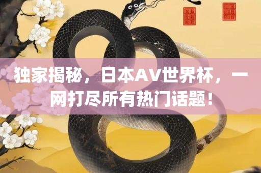 独家揭秘，日本AV世界杯，一网打尽所有热门话题！