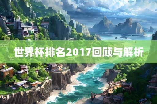 世界杯排名2017回顾与解析