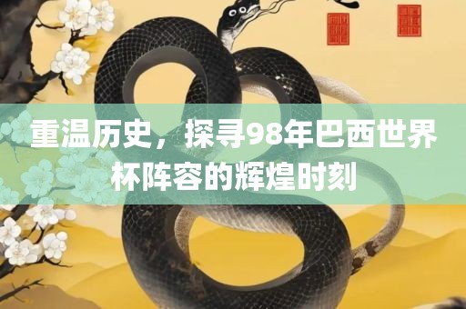 重温历史，探寻98年巴西世界杯阵容的辉煌时刻