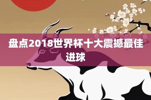 盘点2018世界杯十大震撼最佳进球