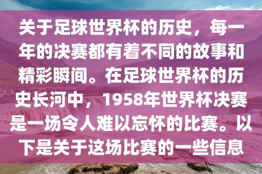 关于足球世界杯的历史，每一年的决赛都有着不同的故事和精彩瞬间。在足球世界杯的历史长河中，1958年世界杯决赛是一场令人难以忘怀的比赛。以下是关于这场比赛的一些信息
