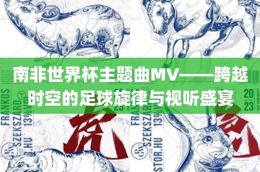 南非世界杯主题曲MV——跨越时空的足球旋律与视听盛宴漯河市盈旭机械设备有限公司