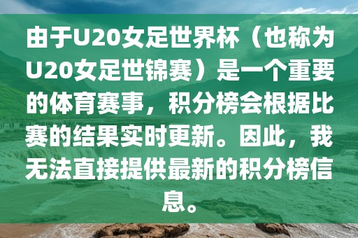 由于U20女足世界杯（也称为U20女足世锦赛）是一个重要的体育赛事，积分榜会根据比赛的结果实时更新。因此，我无法直接提供最新的积分榜信息。