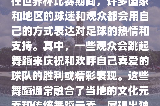 关于世界杯的战舞，我了解到在世界杯比赛期间，许多国家和地区的球迷和观众都会用自己的方式表达对足球的热情和支持。其中，一些观众会跳起舞蹈来庆祝和欢呼自己喜爱的球队的胜利或精彩表现。这些舞蹈通常融合了当地的文化元素和传统舞蹈元素，展现出独特的风格和魅力。漯河市盈旭机械设备有限公司